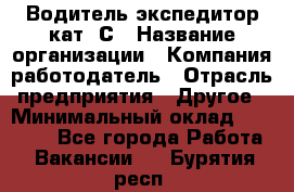 Водитель-экспедитор кат. С › Название организации ­ Компания-работодатель › Отрасль предприятия ­ Другое › Минимальный оклад ­ 55 000 - Все города Работа » Вакансии   . Бурятия респ.